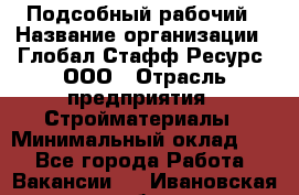 Подсобный рабочий › Название организации ­ Глобал Стафф Ресурс, ООО › Отрасль предприятия ­ Стройматериалы › Минимальный оклад ­ 1 - Все города Работа » Вакансии   . Ивановская обл.